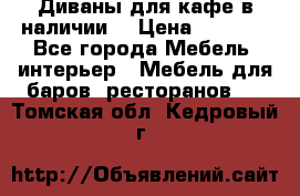 Диваны для кафе в наличии  › Цена ­ 6 900 - Все города Мебель, интерьер » Мебель для баров, ресторанов   . Томская обл.,Кедровый г.